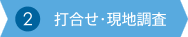 ② 打合せ・現地調査