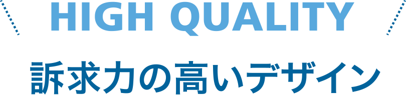 HIGH QUALITY 訴求力の高いデザイン